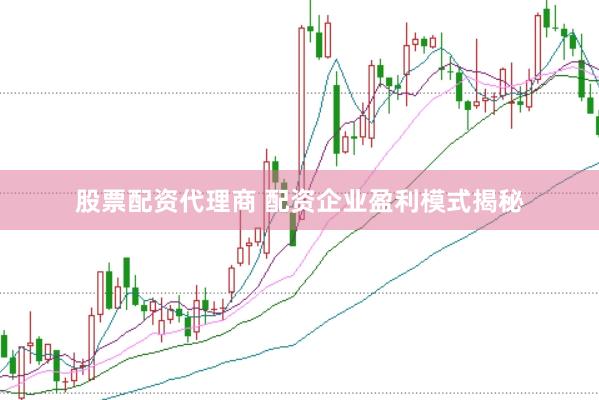 股票配资代理商 配资企业盈利模式揭秘