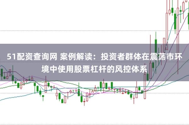 51配资查询网 案例解读：投资者群体在震荡市环境中使用股票杠杆的风控体系