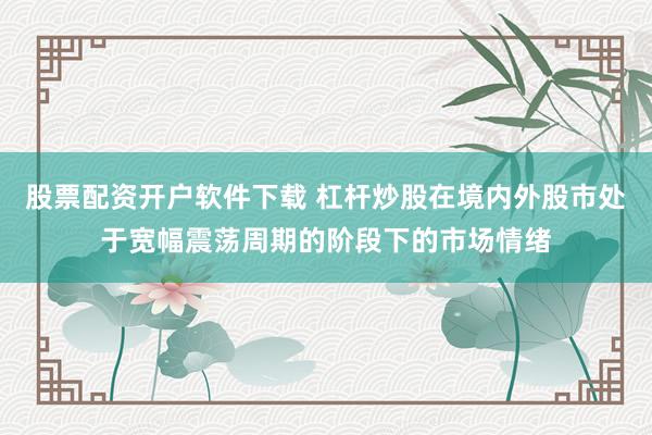 股票配资开户软件下载 杠杆炒股在境内外股市处于宽幅震荡周期的阶段下的市场情绪
