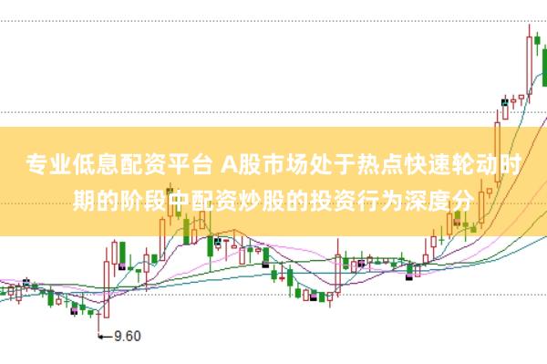专业低息配资平台 A股市场处于热点快速轮动时期的阶段中配资炒股的投资行为深度分