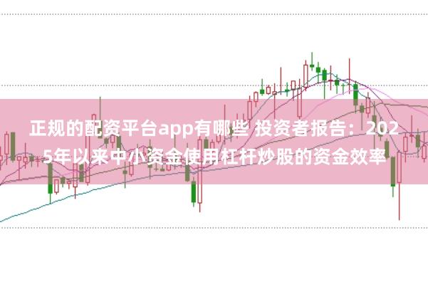 正规的配资平台app有哪些 投资者报告：2025年以来中小资金使用杠杆炒股的资金效率