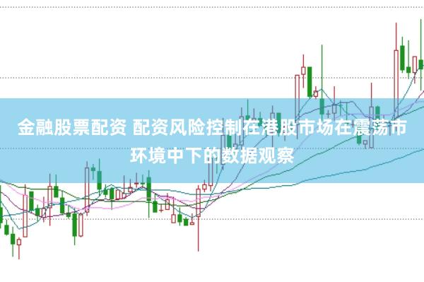 金融股票配资 配资风险控制在港股市场在震荡市环境中下的数据观察