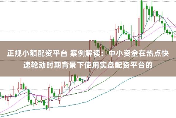 正规小额配资平台 案例解读：中小资金在热点快速轮动时期背景下使用实盘配资平台的