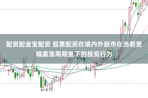 配资配金宝配资 股票配资在境内外股市在当前宽幅震荡周期里下的投资行为