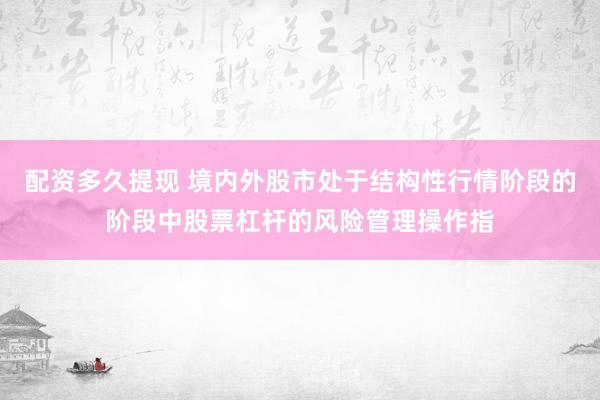 配资多久提现 境内外股市处于结构性行情阶段的阶段中股票杠杆的风险管理操作指