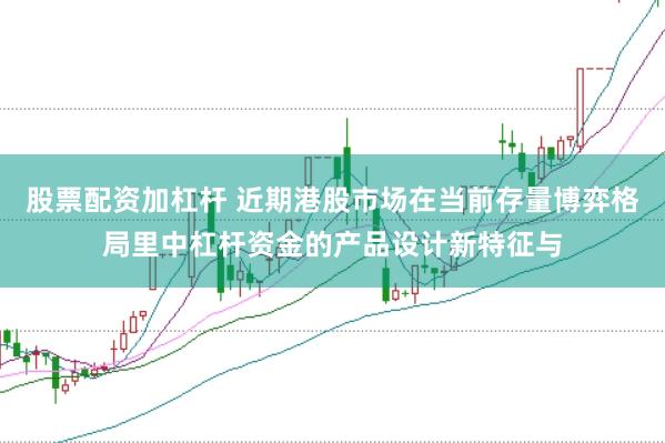 股票配资加杠杆 近期港股市场在当前存量博弈格局里中杠杆资金的产品设计新特征与
