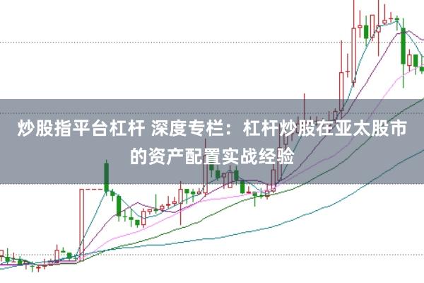 炒股指平台杠杆 深度专栏：杠杆炒股在亚太股市的资产配置实战经验
