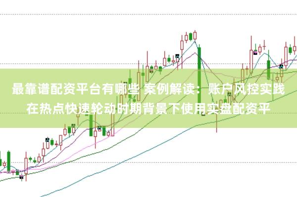 最靠谱配资平台有哪些 案例解读：账户风控实践在热点快速轮动时期背景下使用实盘配资平