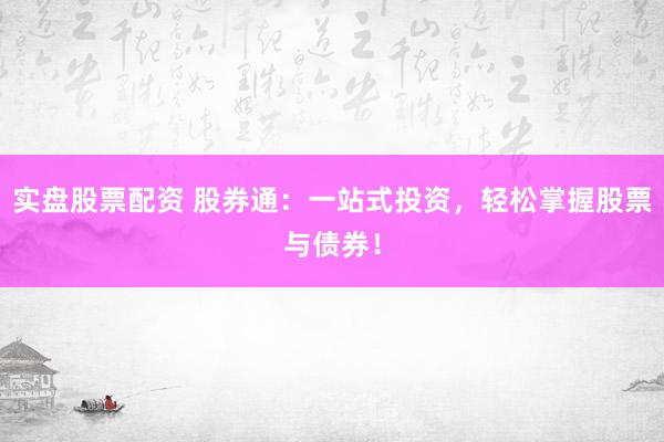 实盘股票配资 股券通：一站式投资，轻松掌握股票与债券！