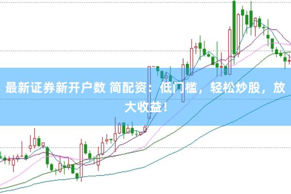 最新证券新开户数 简配资：低门槛，轻松炒股，放大收益！