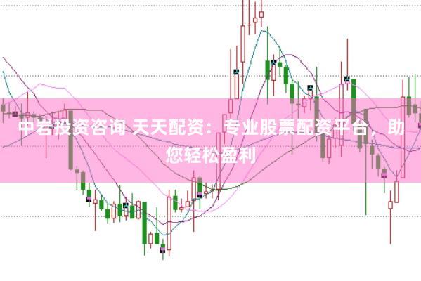 中岩投资咨询 天天配资：专业股票配资平台，助您轻松盈利