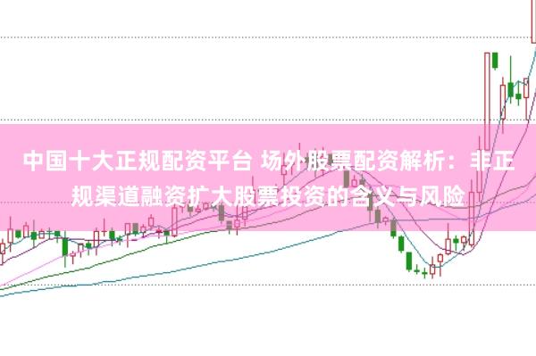中国十大正规配资平台 场外股票配资解析：非正规渠道融资扩大股票投资的含义与风险