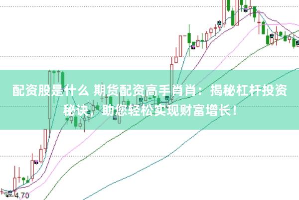 配资股是什么 期货配资高手肖肖：揭秘杠杆投资秘诀，助您轻松实现财富增长！