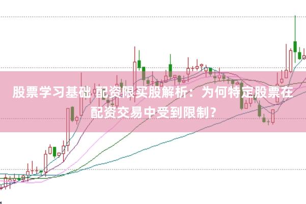 股票学习基础 配资限买股解析：为何特定股票在配资交易中受到限制？