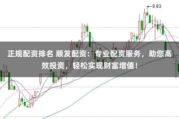 正规配资排名 顺发配资：专业配资服务，助您高效投资，轻松实现财富增值！
