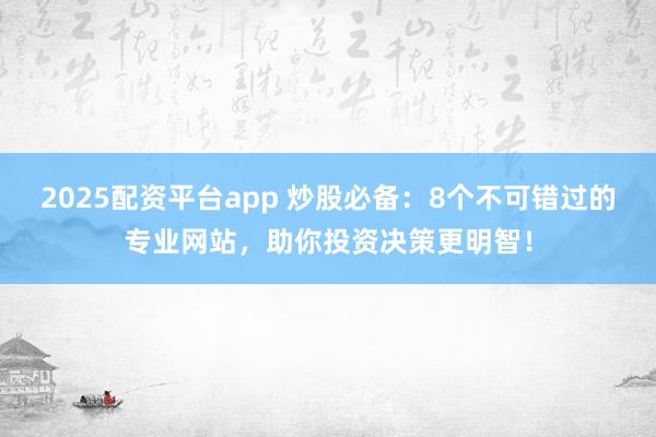 2025配资平台app 炒股必备：8个不可错过的专业网站，助你投资决策更明智！