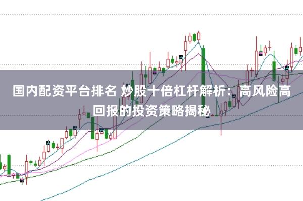 国内配资平台排名 炒股十倍杠杆解析：高风险高回报的投资策略揭秘