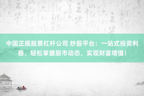 中国正规股票杠杆公司 炒股平台：一站式投资利器，轻松掌握股市动态，实现财富增值！