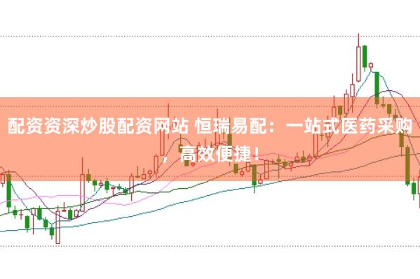 配资资深炒股配资网站 恒瑞易配：一站式医药采购，高效便捷！