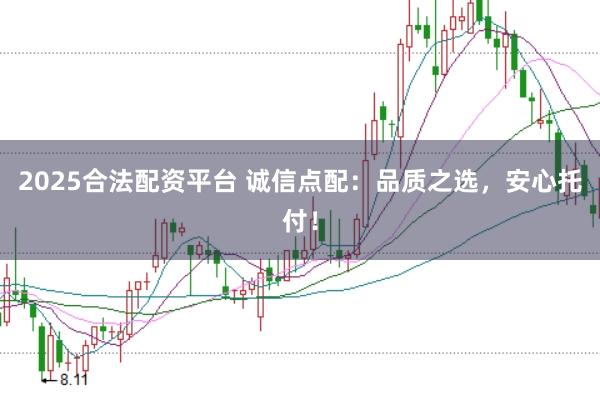 2025合法配资平台 诚信点配：品质之选，安心托付！