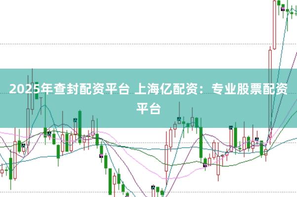 2025年查封配资平台 上海亿配资：专业股票配资平台