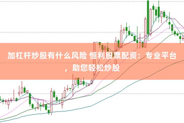 加杠杆炒股有什么风险 恒利股票配资：专业平台，助您轻松炒股