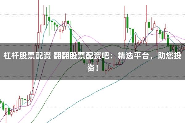 杠杆股票配资 翻翻股票配资吧：精选平台，助您投资！
