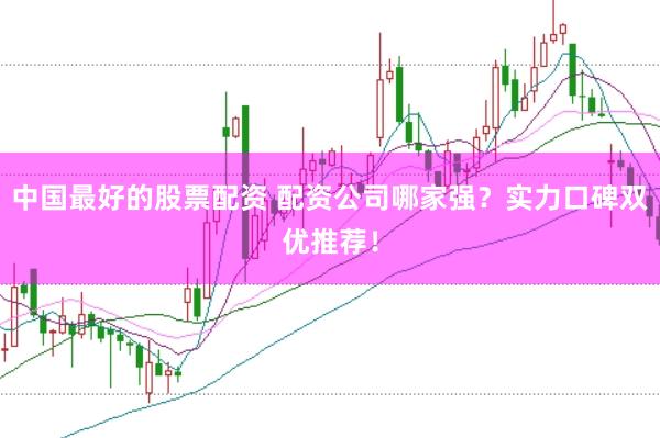 中国最好的股票配资 配资公司哪家强？实力口碑双优推荐！