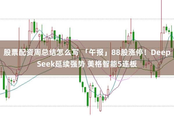 股票配资周总结怎么写 「午报」88股涨停！DeepSeek延续强势 美格智能5连板