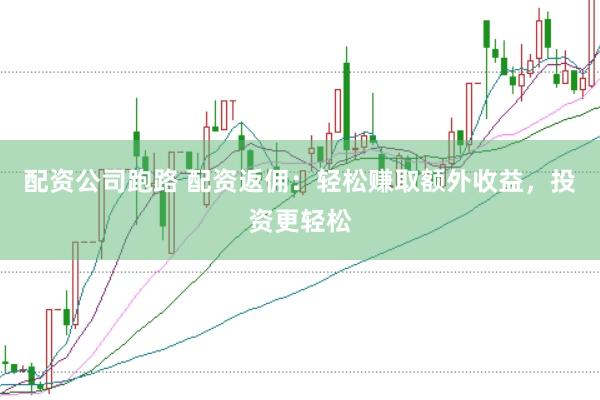 配资公司跑路 配资返佣：轻松赚取额外收益，投资更轻松