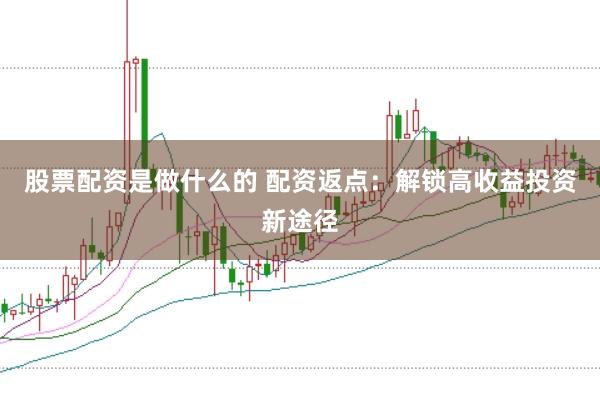 股票配资是做什么的 配资返点：解锁高收益投资新途径