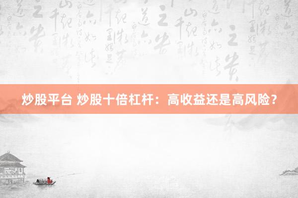 炒股平台 炒股十倍杠杆:高收益还是高风险?