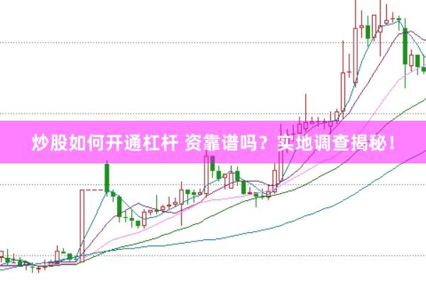 炒股如何开通杠杆 资靠谱吗？实地调查揭秘！