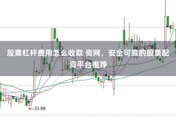 股票杠杆费用怎么收取 资网，安全可靠的股票配资平台推荐