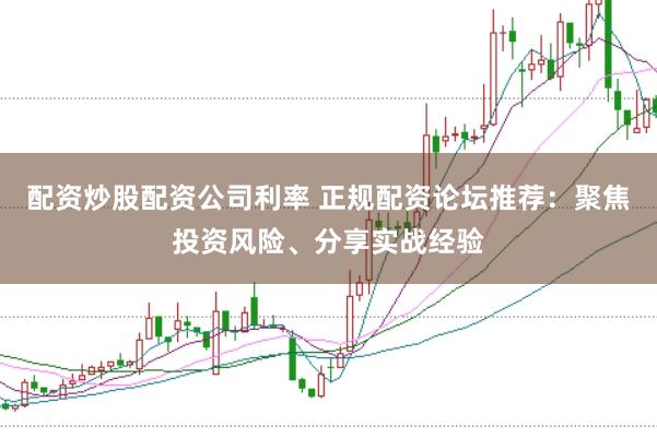 配资炒股配资公司利率 正规配资论坛推荐：聚焦投资风险、分享实战经验