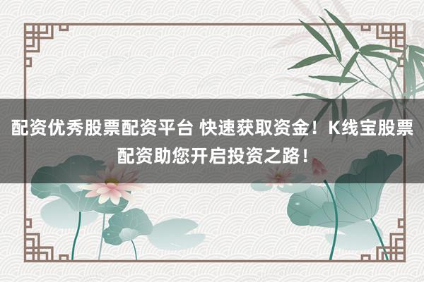 配资优秀股票配资平台 快速获取资金！K线宝股票配资助您开启投资之路！