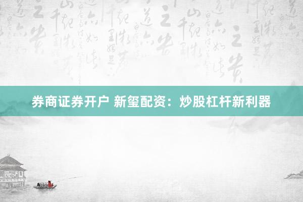 券商证券开户 新玺配资：炒股杠杆新利器