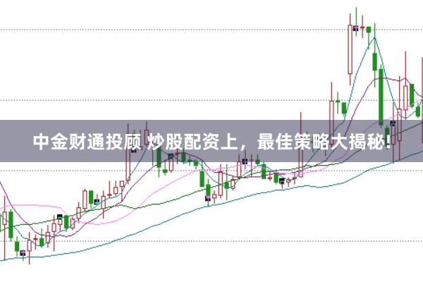 中金财通投顾 炒股配资上，最佳策略大揭秘!