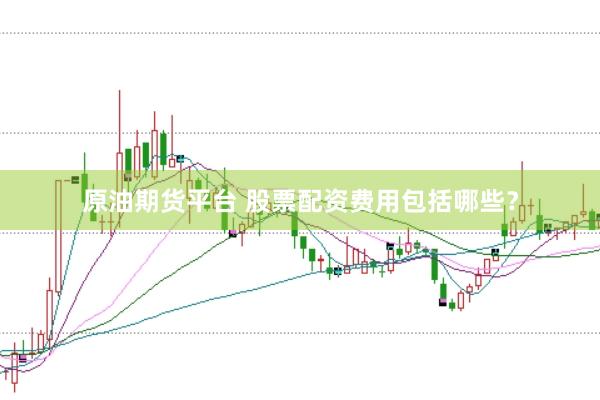 原油期货平台 股票配资费用包括哪些？