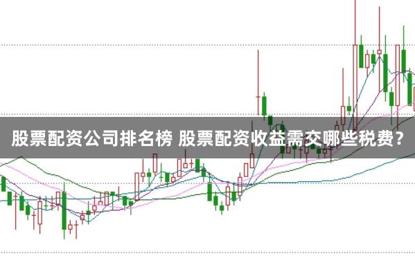股票配资公司排名榜 股票配资收益需交哪些税费？
