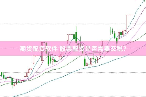期货配资软件 股票配资是否需要交税？