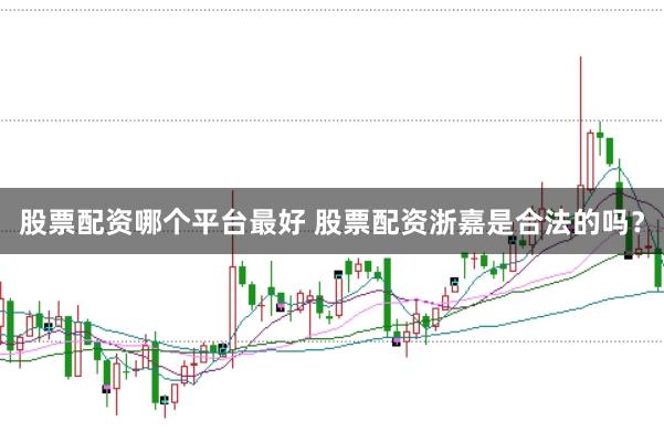 股票配资哪个平台最好 股票配资浙嘉是合法的吗？