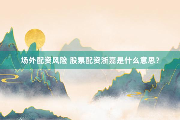 场外配资风险 股票配资浙嘉是什么意思？