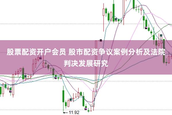 股票配资开户会员 股市配资争议案例分析及法院判决发展研究