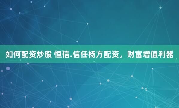 如何配资炒股 恒信.信任杨方配资，财富增值利器