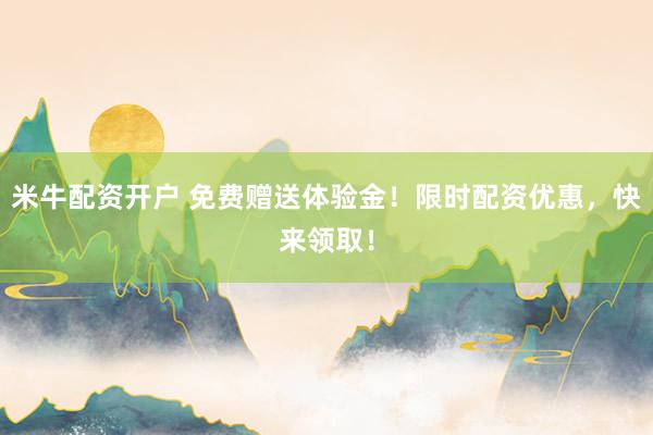 米牛配资开户 免费赠送体验金！限时配资优惠，快来领取！