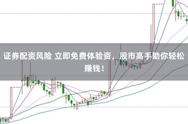 证券配资风险 立即免费体验资,股市高手助你轻松赚钱!