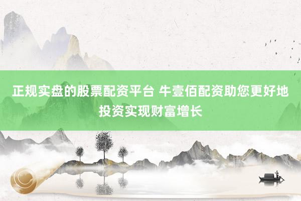 正规实盘的股票配资平台 牛壹佰配资助您更好地投资实现财富增长