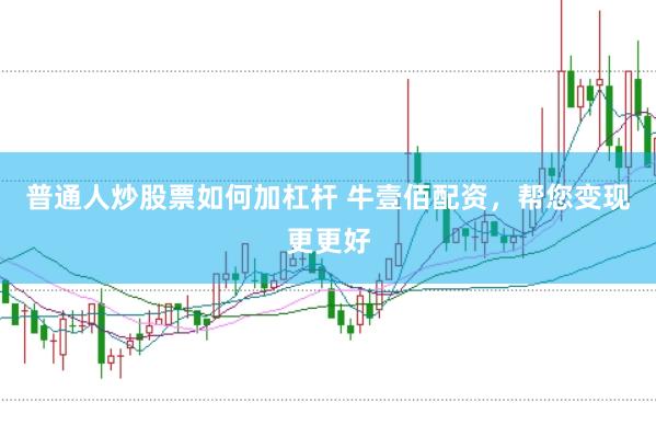 普通人炒股票如何加杠杆 牛壹佰配资，帮您变现更更好