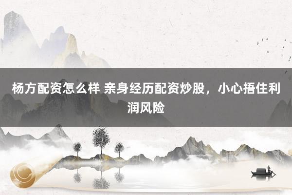 杨方配资怎么样 亲身经历配资炒股，小心捂住利润风险